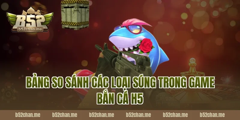 Bảng So Sánh Các Loại Súng Trong Game Bắn Cá H5