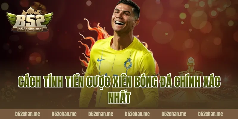Cách Tính Tiền Cược Xiên Bóng Đá Chính Xác Nhất