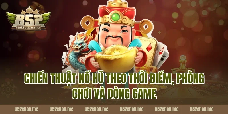Chiến thuật nổ hũ theo thời điểm, phòng chơi và dòng game