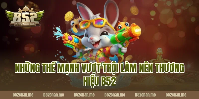 Những thế mạnh vượt trội làm nên thương hiệu B52