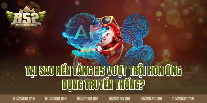 Tại Sao Nền Tảng H5 Vượt Trội Hơn Ứng Dụng Truyền Thống?